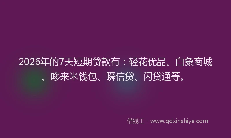 2026年的7天短期贷款有：轻花优品、白象商城、哆来米钱包、瞬信贷、闪贷通等。
