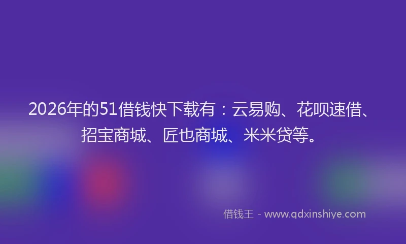 2026年的51借钱快下载有：云易购、花呗速借、招宝商城、匠也商城、米米贷等。