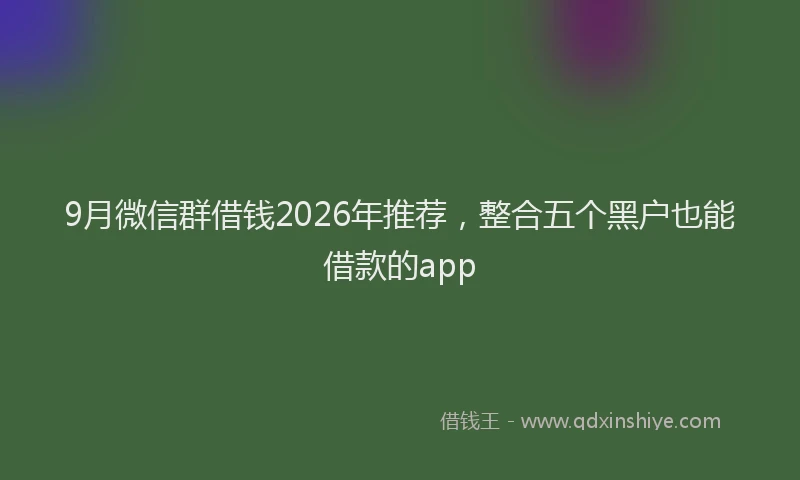 9月微信群借钱2026年推荐，整合五个黑户也能借款的app