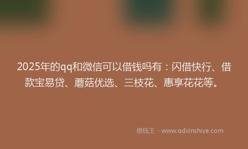 2025年的qq和微信可以借钱吗有：闪借快行、借款宝易贷、蘑菇优选、三枝花、惠享花花等。