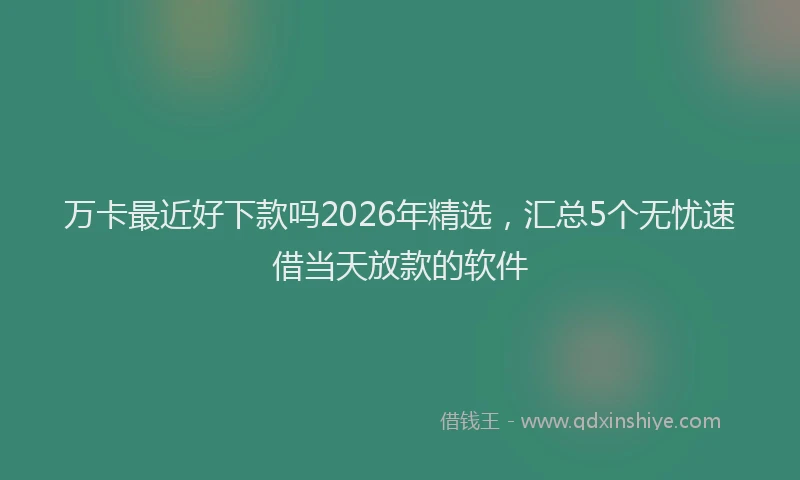 万卡最近好下款吗2026年精选，汇总5个无忧速借当天放款的软件