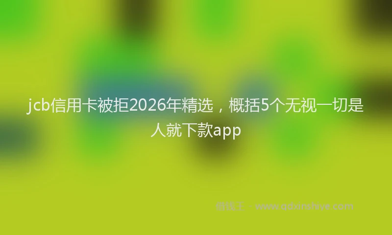 jcb信用卡被拒2026年精选，概括5个无视一切是人就下款app