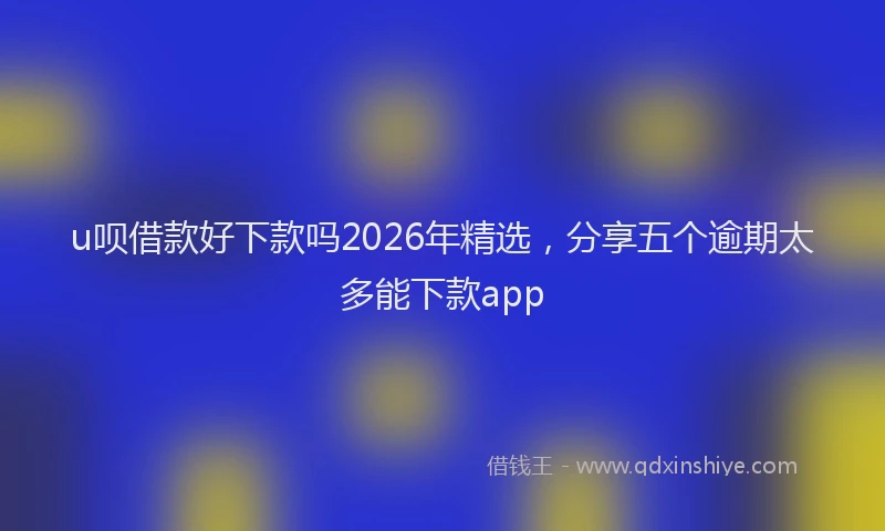 u呗借款好下款吗2026年精选，分享五个逾期太多能下款app