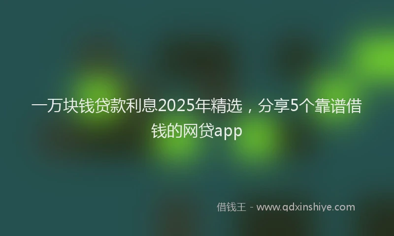 一万块钱贷款利息2025年精选，分享5个靠谱借钱的网贷app