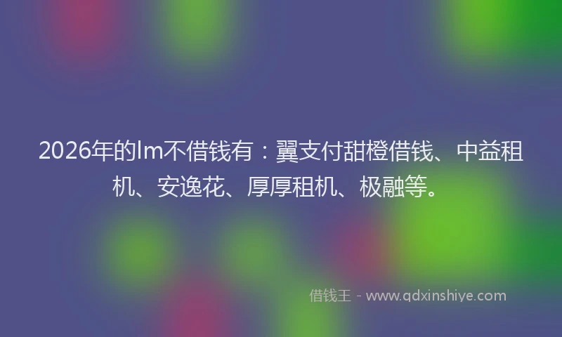 2026年的lm不借钱有：翼支付甜橙借钱、中益租机、安逸花、厚厚租机、极融等。
