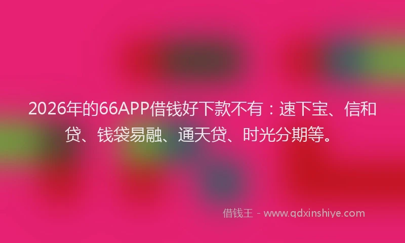 2026年的66APP借钱好下款不有：速下宝、信和贷、钱袋易融、通天贷、时光分期等。