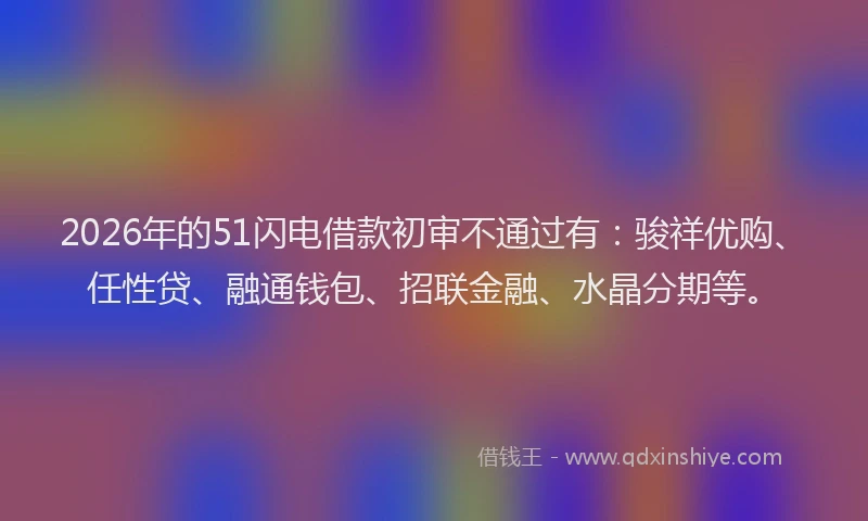 2026年的51闪电借款初审不通过有:骏祥优购、任性贷、融通钱包、招联金融、水晶分期等。