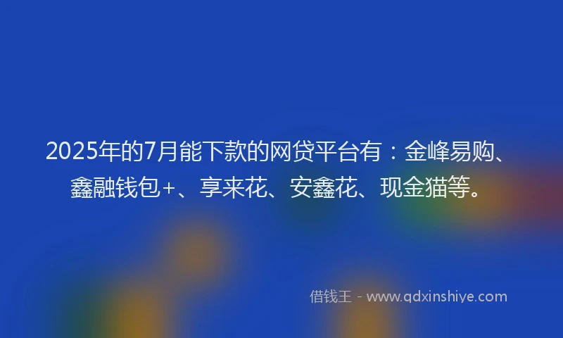 2025年的7月能下款的网贷平台有:金峰易购、鑫融钱包+、享来花、安鑫花、现金猫等。
