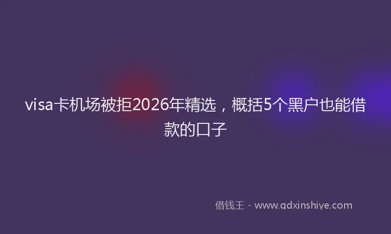 visa卡机场被拒2026年精选，概括5个黑户也能借款的口子