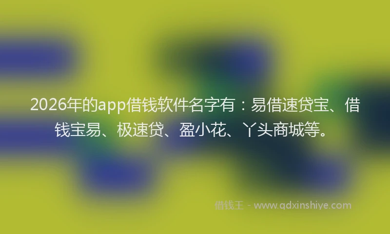 2026年的app借钱软件名字有：易借速贷宝、借钱宝易、极速贷、盈小花、丫头商城等。