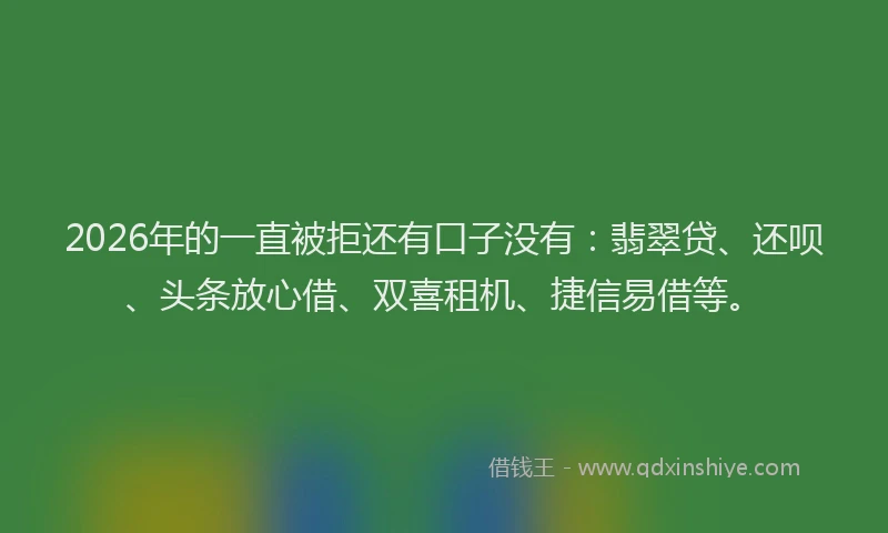 2026年的一直被拒还有口子没有：翡翠贷、还呗、头条放心借、双喜租机、捷信易借等。