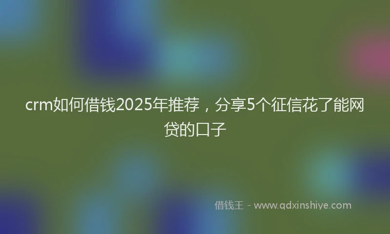 crm如何借钱2025年推荐，分享5个征信花了能网贷的口子