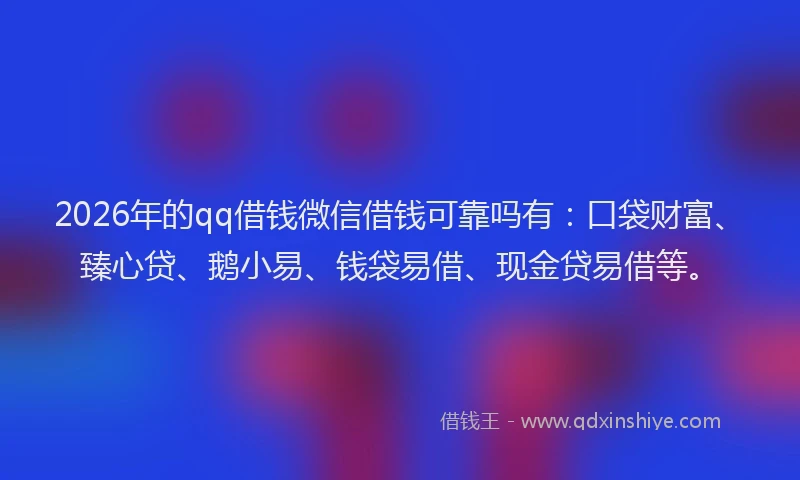 2026年的qq借钱微信借钱可靠吗有：口袋财富、臻心贷、鹅小易、钱袋易借、现金贷易借等。