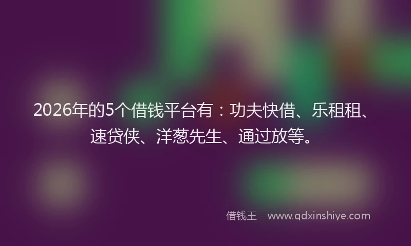 2026年的5个借钱平台有：功夫快借、乐租租、速贷侠、洋葱先生、通过放等。