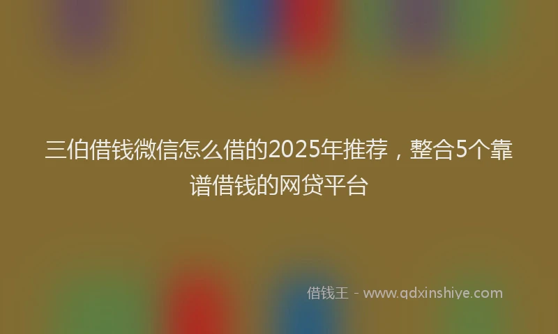 三伯借钱微信怎么借的2025年推荐，整合5个靠谱借钱的网贷平台