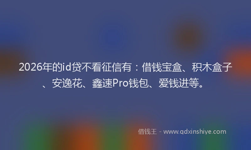 2026年的id贷不看征信有:借钱宝盒、积木盒子、安逸花、鑫速Pro钱包、爱钱进等。