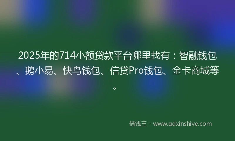 2025年的714小额贷款平台哪里找有：智融钱包、鹅小易、快鸟钱包、信贷Pro钱包、金卡商城等。