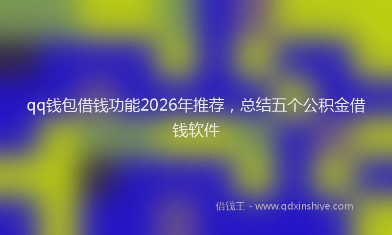 qq钱包借钱功能2026年推荐，总结五个公积金借钱软件