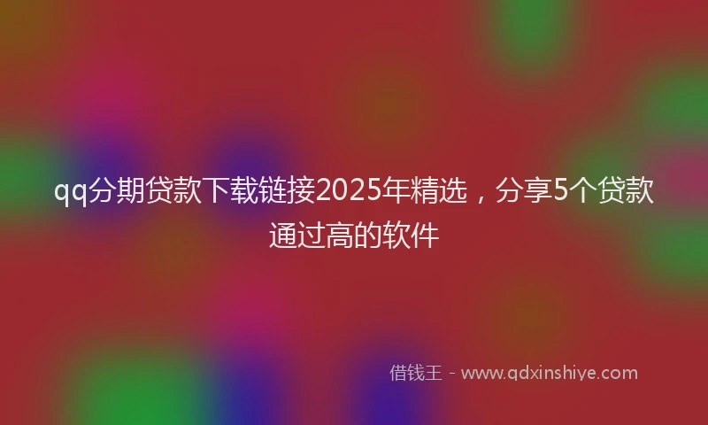qq分期贷款下载链接2025年精选，分享5个贷款通过高的软件