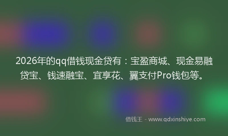 2026年的qq借钱现金贷有：宝盈商城、现金易融贷宝、钱速融宝、宜享花、翼支付Pro钱包等。