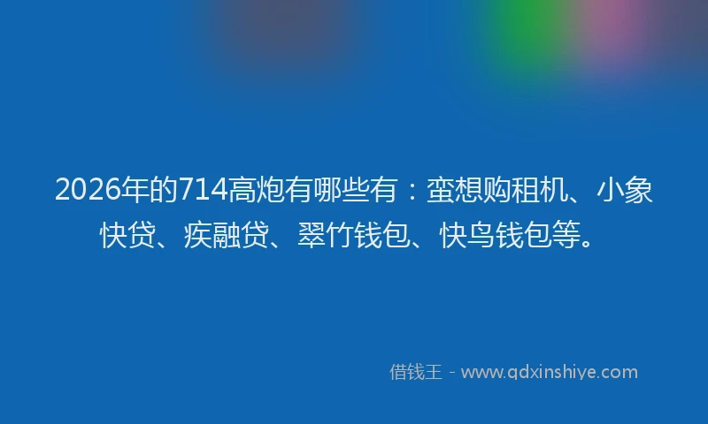 2026年的714高炮有哪些有:蛮想购租机、小象快贷、疾融贷、翠竹钱包、快鸟钱包等。