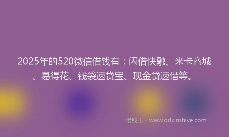 2025年的520微信借钱有:闪借快融、米卡商城、易得花、钱袋速贷宝、现金贷速借等。