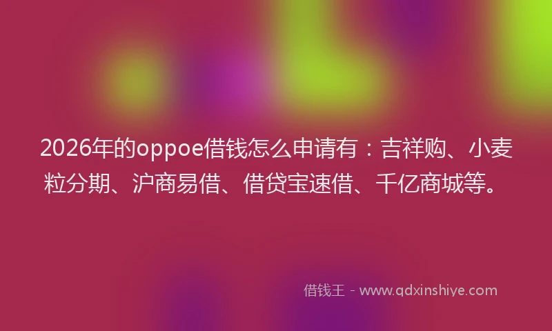 2026年的oppoe借钱怎么申请有:吉祥购、小麦粒分期、沪商易借、借贷宝速借、千亿商城等。