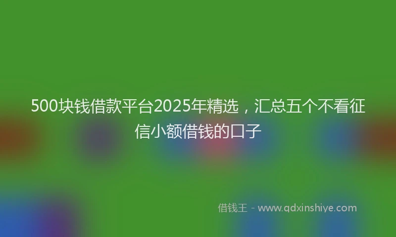 500块钱借款平台2025年精选，汇总五个不看征信小额借钱的口子