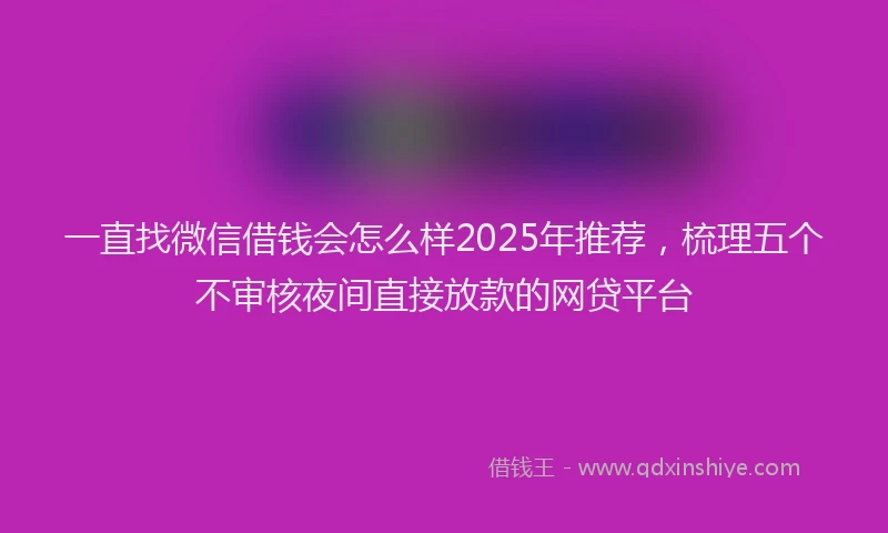 一直找微信借钱会怎么样2025年推荐，梳理五个不审核夜间直接放款的网贷平台