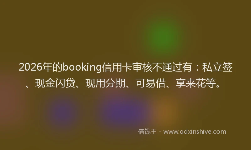 2026年的booking信用卡审核不通过有：私立签、现金闪贷、现用分期、可易借、享来花等。
