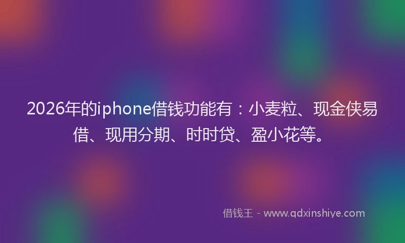2026年的iphone借钱功能有：小麦粒、现金侠易借、现用分期、时时贷、盈小花等。