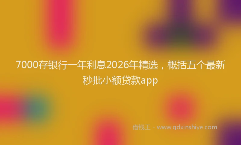 7000存银行一年利息2026年精选，概括五个最新秒批小额贷款app