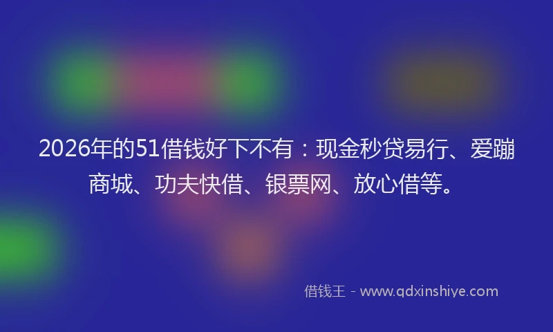 2026年的51借钱好下不有：现金秒贷易行、爱蹦商城、功夫快借、银票网、放心借等。