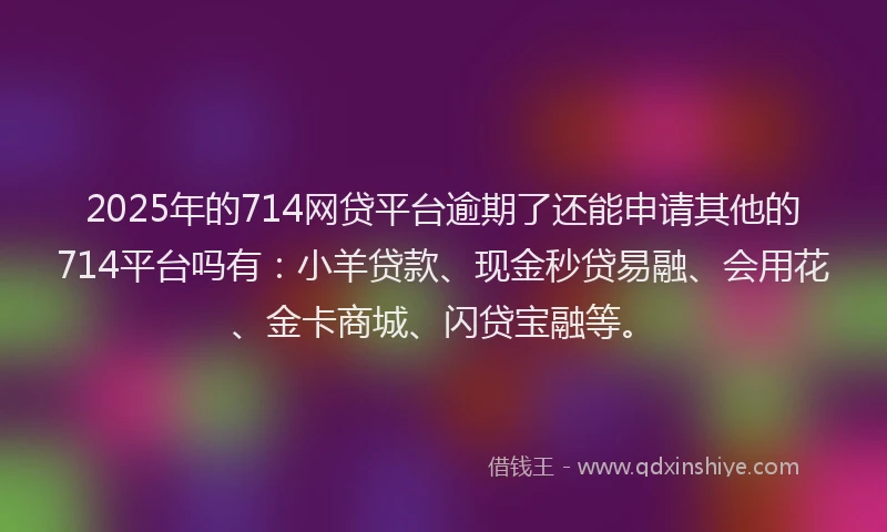 2025年的714网贷平台逾期了还能申请其他的714平台吗有：小羊贷款、现金秒贷易融、会用花、金卡商城、闪贷宝融等。