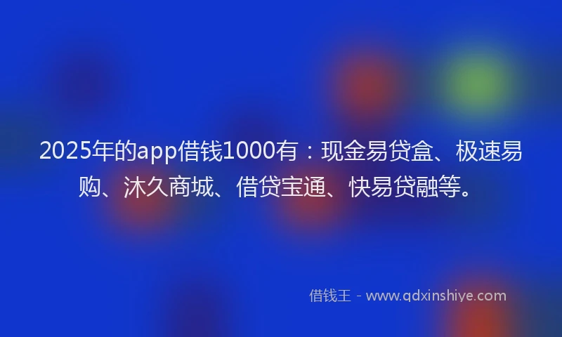 2025年的app借钱1000有:现金易贷盒、极速易购、沐久商城、借贷宝通、快易贷融等。