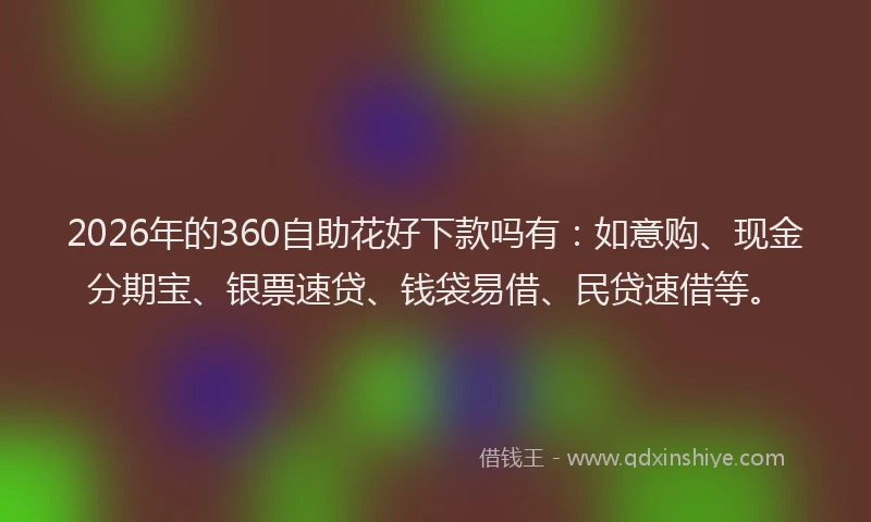 2026年的360自助花好下款吗有：如意购、现金分期宝、银票速贷、钱袋易借、民贷速借等。