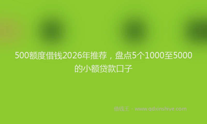 500额度借钱2026年推荐，盘点5个1000至5000的小额贷款口子