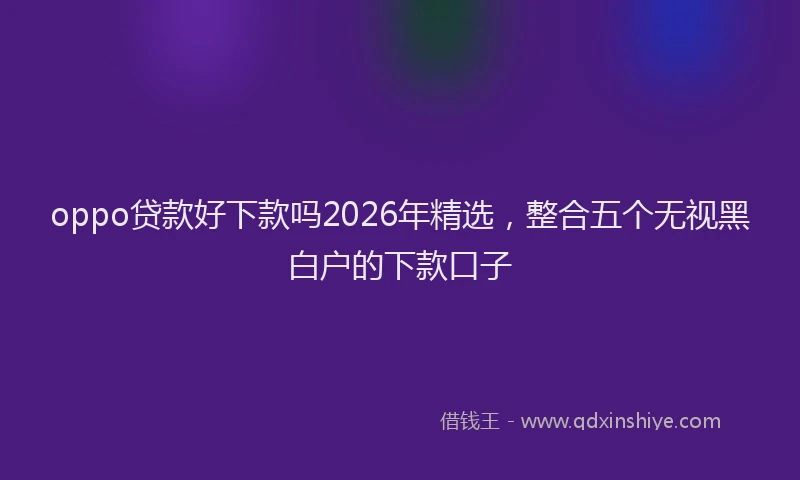 oppo贷款好下款吗2026年精选，整合五个无视黑白户的下款口子