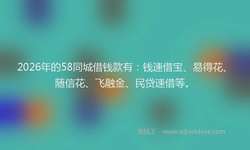 2026年的58同城借钱款有：钱速借宝、易得花、随信花、飞融金、民贷速借等。