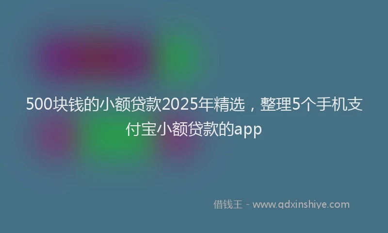 500块钱的小额贷款2025年精选，整理5个手机支付宝小额贷款的app
