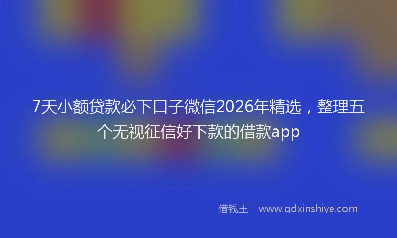 7天小额贷款必下口子微信2026年精选，整理五个无视征信好下款的借款app