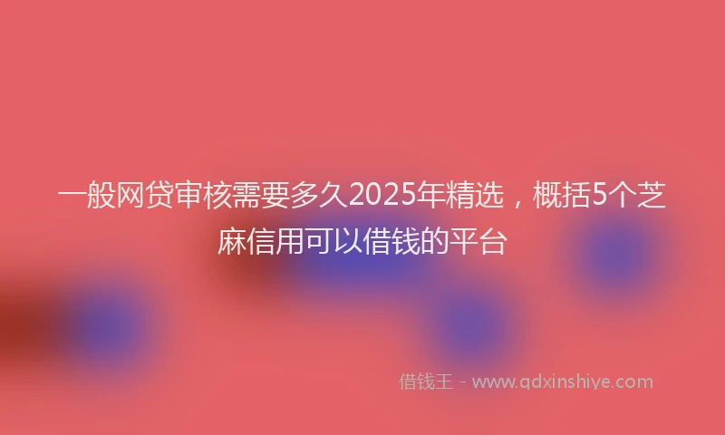 一般网贷审核需要多久2025年精选，概括5个芝麻信用可以借钱的平台