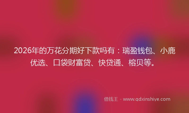 2026年的万花分期好下款吗有：瑞盈钱包、小鹿优选、口袋财富贷、快贷通、榕贝等。