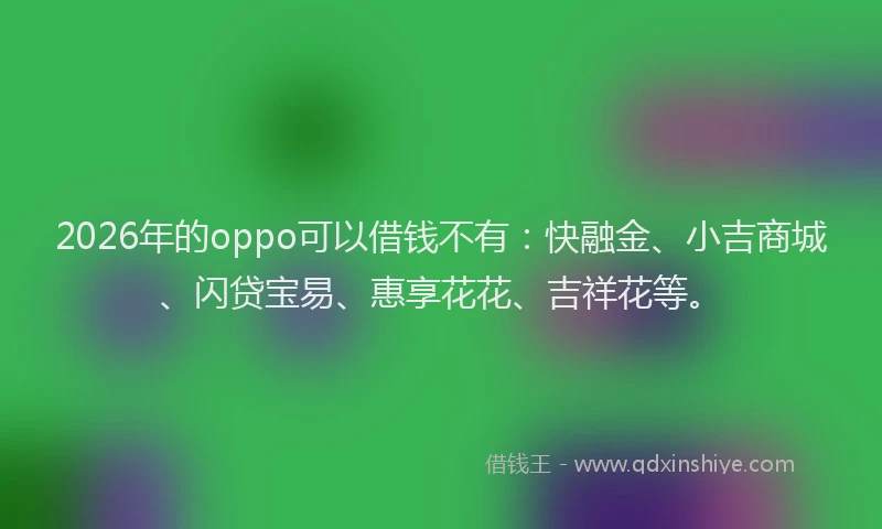2026年的oppo可以借钱不有：快融金、小吉商城、闪贷宝易、惠享花花、吉祥花等。