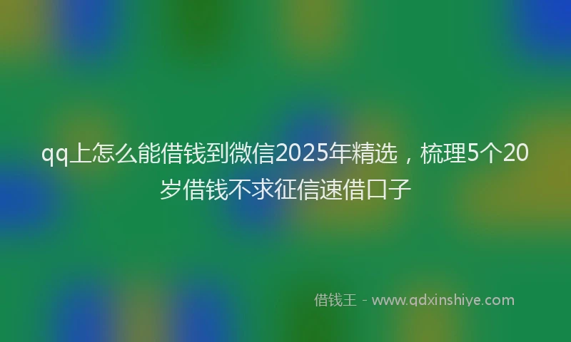 qq上怎么能借钱到微信2025年精选，梳理5个20岁借钱不求征信速借口子