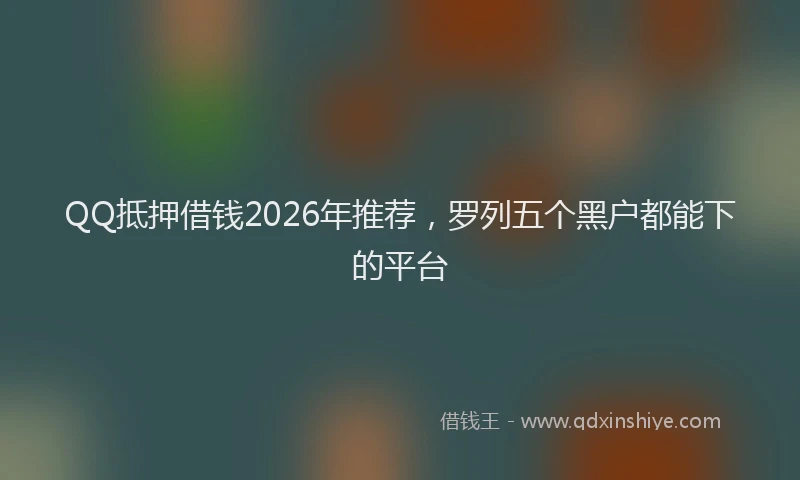 QQ抵押借钱2026年推荐，罗列五个黑户都能下的平台
