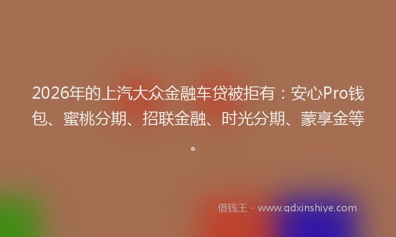 2026年的上汽大众金融车贷被拒有：安心Pro钱包、蜜桃分期、招联金融、时光分期、蒙享金等。