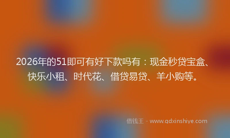 2026年的51即可有好下款吗有：现金秒贷宝盒、快乐小租、时代花、借贷易贷、羊小购等。