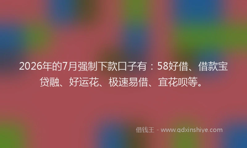 2026年的7月强制下款口子有：58好借、借款宝贷融、好运花、极速易借、宜花呗等。