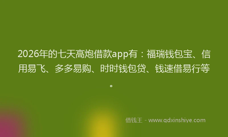 2026年的七天高炮借款app有:福瑞钱包宝、信用易飞、多多易购、时时钱包贷、钱速借易行等。